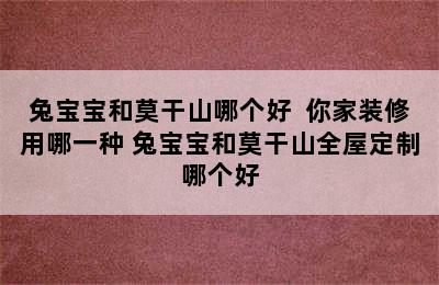 兔宝宝和莫干山哪个好  你家装修用哪一种 兔宝宝和莫干山全屋定制哪个好